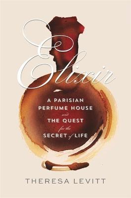 Elixir: A Parisian Perfume House and the Quest for the Secret of Life - Theresa Levitt