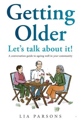 Getting Older - Let's Talk About It!: A conversation guide to ageing well in your community - Lia Parsons