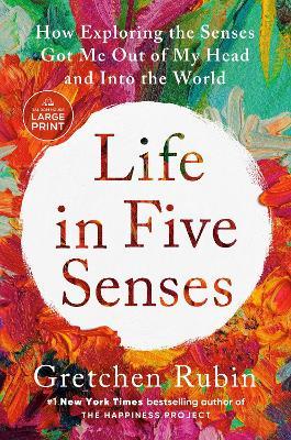 Life in Five Senses: How Exploring the Senses Got Me Out of My Head and Into the World - Gretchen Rubin