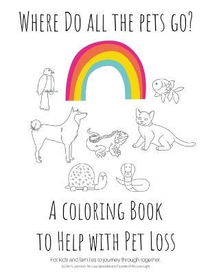 Where Do All The Pets Go? A Coloring Book to Help Kids with Pet Loss. - Erin N. Johnson