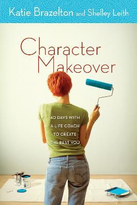 Character Makeover: 40 Days with a Life Coach to Create the Best You - Katherine Brazelton