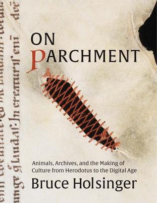 On Parchment: Animals, Archives, and the Making of Culture from Herodotus to the Digital Age - Bruce Holsinger