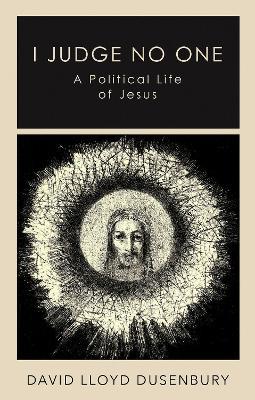 I Judge No One: A Political Life of Jesus - David Lloyd Dusenbury