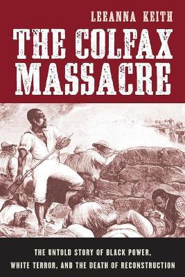 Colfax Massacre: The Untold Story of Black Power, White Terror, and the Death of Reconstruction - Leeanna Keith