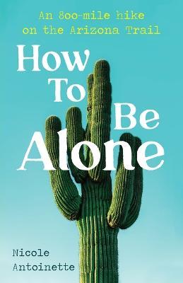 How To Be Alone: an 800-mile hike on the Arizona Trail - Nicole Antoinette