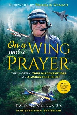 On a Wing and a Prayer: The (Mostly) True Misadventures of an Alaskan Bush Pilot - Ralph Meloon