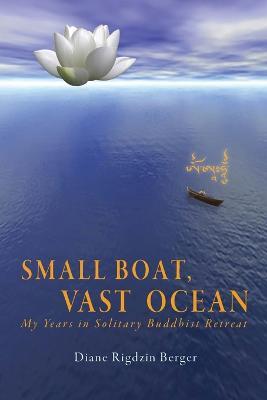 Small Boat, Vast Ocean: My Years in Solitary Buddhist Retreat - Diane Rigdzin Berger