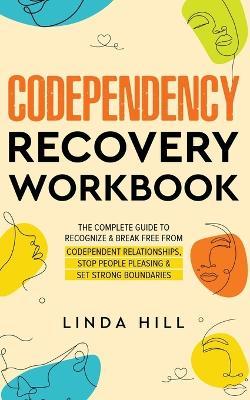 Codependency Recovery Workbook: The Complete Guide to Recognize & Break Free from Codependent Relationships, Stop People Pleasing and Set Strong Bound - Linda Hill