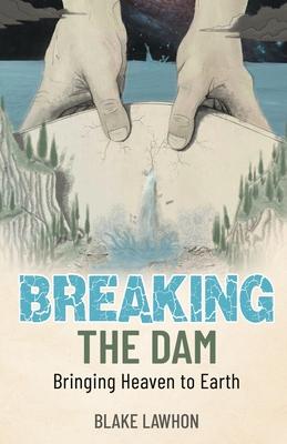 Breaking the Dam: Bringing Heaven to Earth - Blake Lawhon