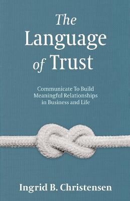 The Language of Trust: Communicate to Build Meaningful Relationships in Business and Life - Ingrid Christensen