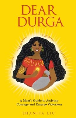Dear Durga: A Mom's Guide to Activate Courage and Emerge Victorious - Shanita Liu
