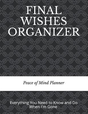 Final Wishes Organizer: Everything You Need to Know & Do When I'm Gone (Final Wishes, Funeral Details, Estate Planner, Assets Overview, Last W - Peace Of Mind And Heart Planners
