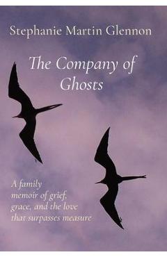 Coperta cărții 'The Company of Ghosts: A family memoir of grief, grace, and the love that surpasses measure - Stephanie Martin Glennon'