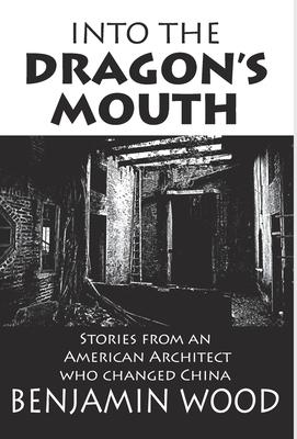 Into The Dragon's Mouth: Stories from an American Architect who changed China - Benjamin Wood