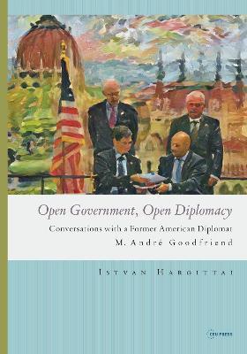 Open Government, Open Diplomacy: Conversations with a Former American Diplomat M. André Goodfriend - István Hargittai