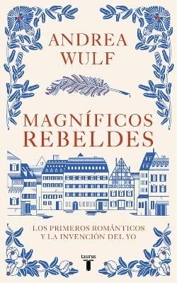 Magníficos Rebeldes: Los Primeros Románticos Y La Invención del Yo / Magnificent Rebels the First Romantics and the Invention of the Self - Andrea Wulf