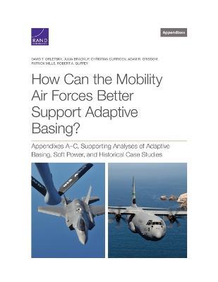 How Can the Mobility Air Forces Better Support Adaptive Basing?: Appendixes A-C, Supporting Analyses of Adaptive Basing, Soft Power, and Historical Ca - David T. Orletsky