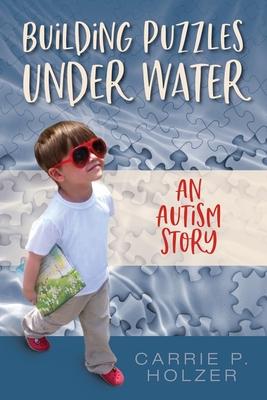 Building Puzzles Under Water: An Autism Story - Carrie P. Holzer