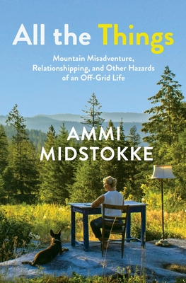 All the Things: Mountain Misadventure, Relationshipping, and Other Hazards of an Off-Grid Life - Ammi Midstokke