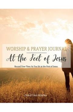 Coperta cărții 'At the Feet of Jesus Worship & Prayer Journal: Worship & Prayer Journal: Record Your Time As You Sit at the Feet of'