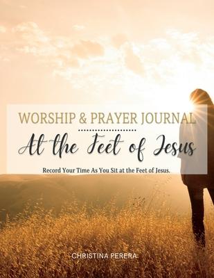Coperta cărții 'At the Feet of Jesus Worship & Prayer Journal: Worship & Prayer Journal: Record Your Time As You Sit at the Feet of'