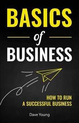 Basics of Business: How to Run a Successful Business - Dave Young