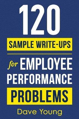 120 Sample Write-Ups for Employee Performance Problems: A Manager's Guide to Documenting Reviews and Providing Appropriate Discipline - Dave Young