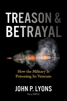 Treason and Betrayal: How the Military Is Poisoning Its Veterans - John P. Lyons