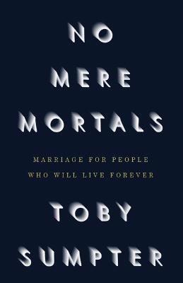 No Mere Mortals: Marriage for People who Will Live Forever - Toby Sumpter