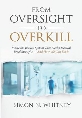 From Oversight to Overkill: Inside the Broken System That Blocks Medical Breakthroughs--And How We Can Fix It - Simon N. Whitney