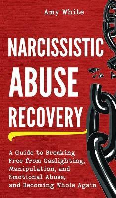 Narcissistic Abuse Recovery: A Guide to Breaking Free from Gaslighting, Manipulation, and Emotional Abuse, and Becoming Whole Again - Amy White