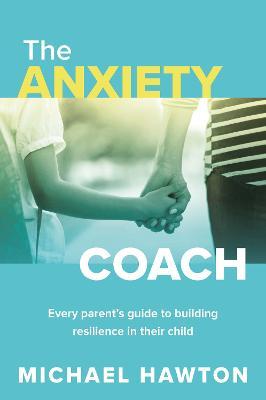 Anxiety Coach: Every Parent's Guide to Building Resilience in Their Child - Michael Hawton