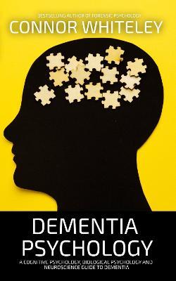Dementia Psychology: A Cognitive Psychology, Biological Psychology and Neuroscience Guide To Dementia - Connor Whiteley