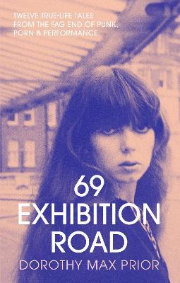 69 Exhibition Road: Twelve True-Life Tales from the Fag End of Punk, Porn & Performance - Dorothy Max Prior