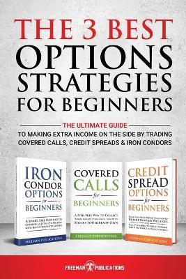 The 3 Best Options Strategies For Beginners: The Ultimate Guide To Making Extra Income On The Side By Trading Covered Calls, Credit Spreads & Iron Con - Freeman Publications