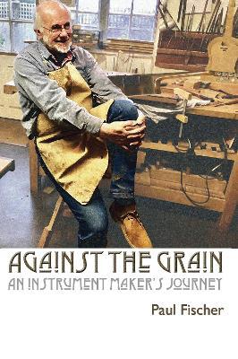 Against the Grain: An Instrument Maker's Journey - Paul Fischer