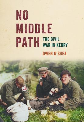 No Middle Path: The Civil War in Kerry - Owen O'shea