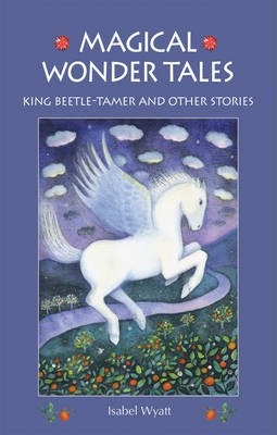 Magical Wonder Tales: King Beetle Tamer and Other Stories - Isabel Wyatt