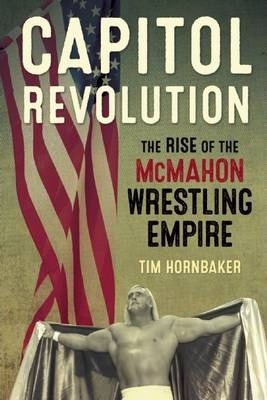 Capitol Revolution: The Rise of the McMahon Wrestling Empire - Tim Hornbaker