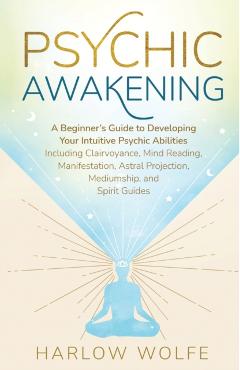 Psychic Awakening: A Beginner's Guide to Developing Your Intuitive Psychic Abilities, Including Clairvoyance, Mind Reading, Manifestation - Harlow Wolfe