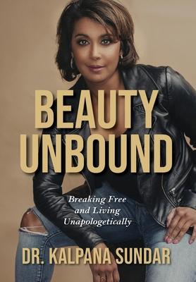 Beauty Unbound: Breaking Free and Living Unapologetically - Kalpana Sundar