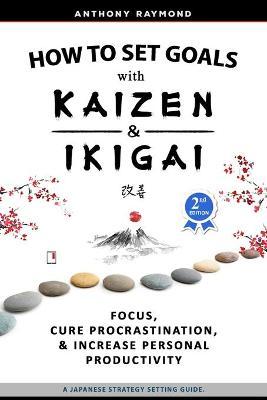 How to Set Goals with Kaizen and Ikigai: Learn to Improve Your Focus, Cure Procrastination, Increase Personal Productivity, and Accomplish Anything - Anthony Raymond