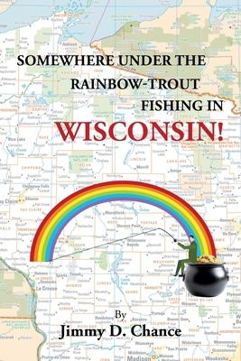 Somewhere Under The Rainbow - Trout Fishing In Wisconsin! - Jimmy D. Chance