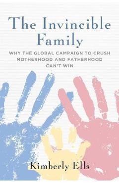 Poza produsului The Invincible Family: Why the Global Campaign to Crush Motherhood and Fatherhood Can't Win - Kimberly Ells
