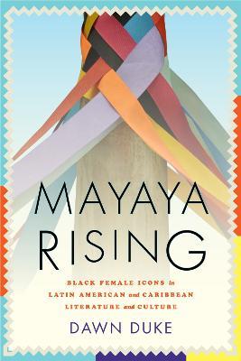 Mayaya Rising: Black Female Icons in Latin American and Caribbean Literature and Culture - Dawn Duke