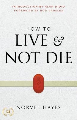 How to Live and Not Die: Activating God's Miracle Power for Healing, Health, and Total Victory - Norvel Hayes