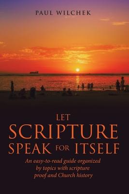 Let Scripture Speak for Itself: An Easy-To-Read Guide Organized by Topics with Scripture Proof and Church History - Paul Wilchek