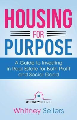 Housing For Purpose: A Guide to Investing in Real Estate for Both Profit and Social Good - Whitney Chaffin