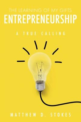 The Learning of My Gifts Entrepreneurship: A True Calling - Matthew D. Stokes