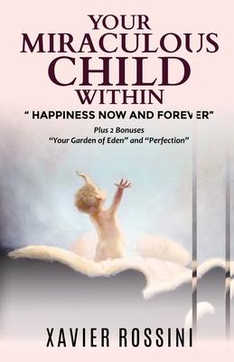 Your Miraculous Child Within: Happiness Now and Forever - Xavier Rossini